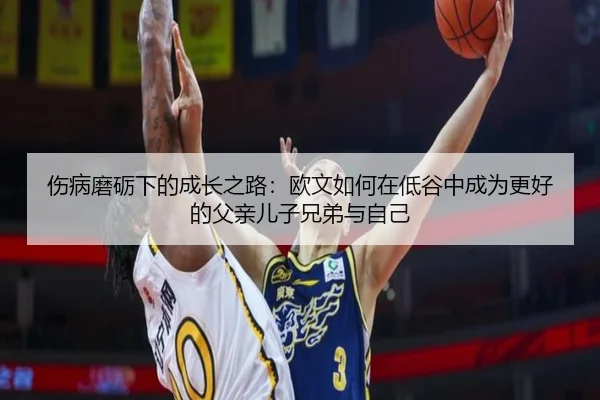 伤病磨砺下的成长之路：欧文如何在低谷中成为更好的父亲儿子兄弟与自己